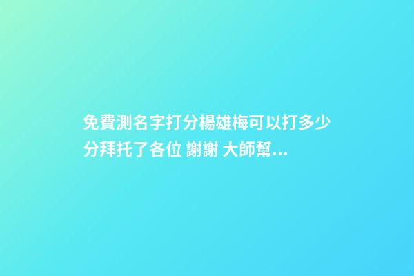 免費測名字打分楊雄梅可以打多少分拜托了各位 謝謝 大師幫忙測一下名字謝謝。賀博遠．男2008.1.28.晚10.40-第1張-觀點-玄機派